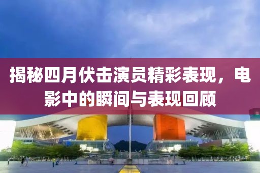 揭秘四月伏击演员精彩表现，电影中的瞬间与表现回顾