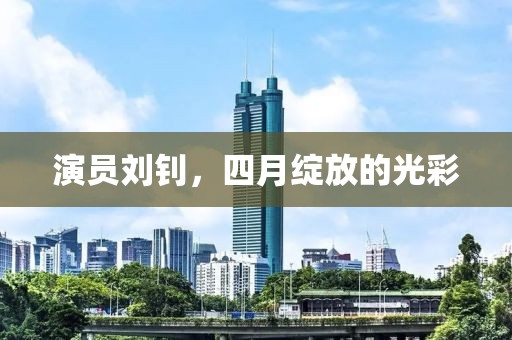 演员刘钊，四月绽放的光彩