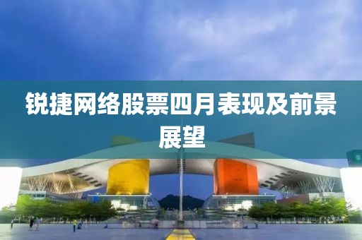 锐捷网络股票四月表现及前景展望