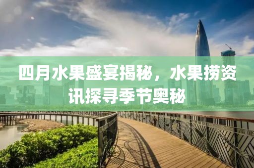 四月水果盛宴揭秘，水果捞资讯探寻季节奥秘
