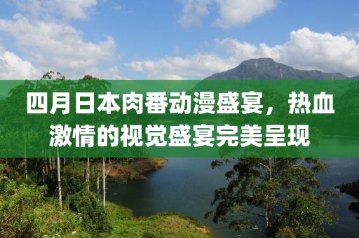 四月日本肉番动漫盛宴，热血激情的视觉盛宴完美呈现
