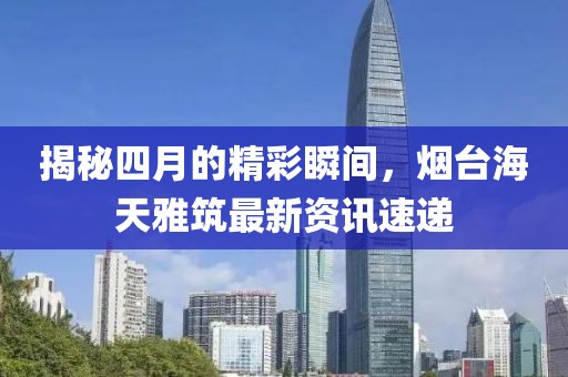 揭秘四月的精彩瞬间，烟台海天雅筑最新资讯速递