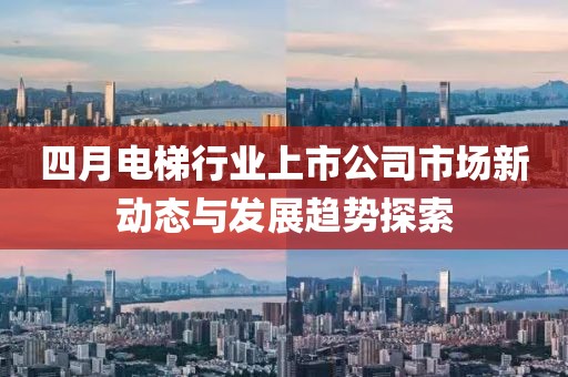 四月电梯行业上市公司市场新动态与发展趋势探索