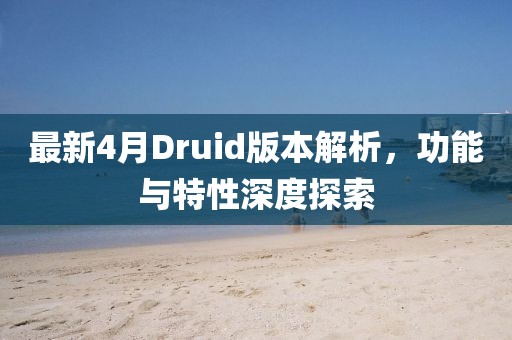 最新4月Druid版本解析，功能与特性深度探索