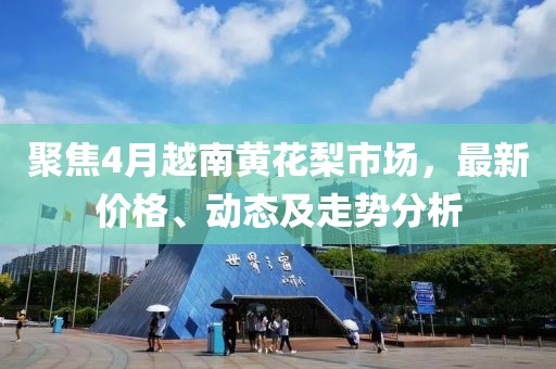聚焦4月越南黄花梨市场，最新价格、动态及走势分析