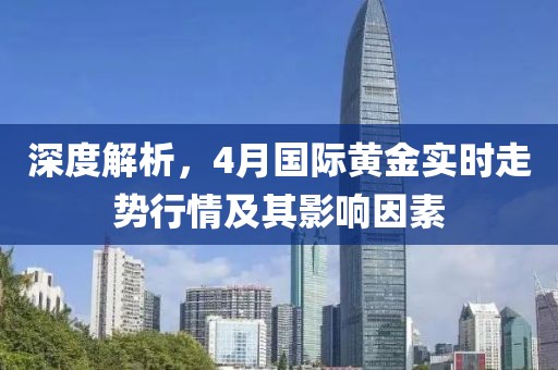 深度解析，4月国际黄金实时走势行情及其影响因素