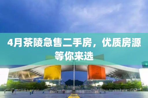 4月茶陵急售二手房，优质房源等你来选