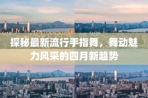 探秘最新流行手指舞，舞动魅力风采的四月新趋势