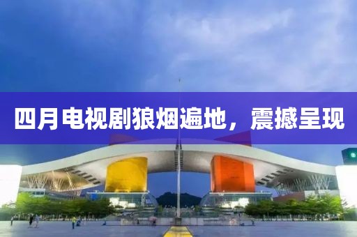 四月电视剧狼烟遍地，震撼呈现