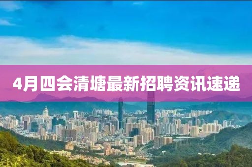 4月四会清塘最新招聘资讯速递