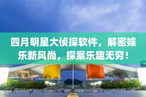 四月明星大侦探软件，解密娱乐新风尚，探案乐趣无穷！