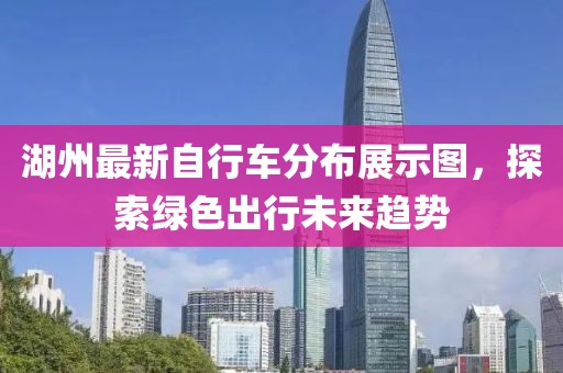 湖州最新自行车分布展示图，探索绿色出行未来趋势
