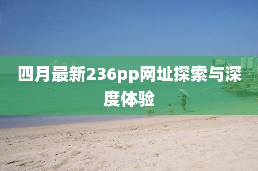 四月最新236pp网址探索与深度体验
