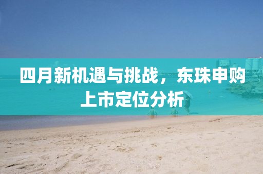 四月新机遇与挑战，东珠申购上市定位分析