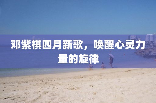 邓紫棋四月新歌，唤醒心灵力量的旋律