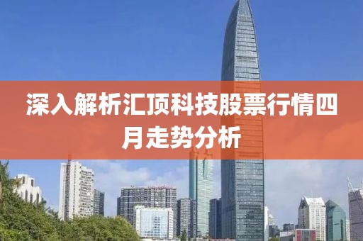 深入解析汇顶科技股票行情四月走势分析