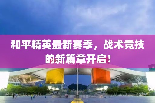 和平精英最新赛季，战术竞技的新篇章开启！