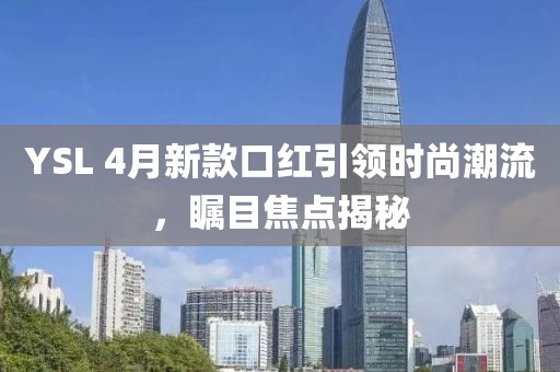 YSL 4月新款口红引领时尚潮流，瞩目焦点揭秘