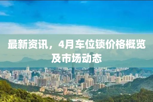 最新资讯，4月车位锁价格概览及市场动态