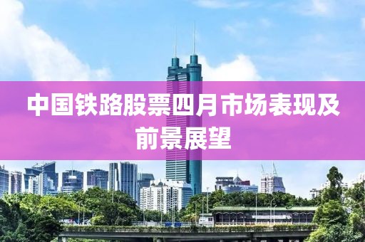 中国铁路股票四月市场表现及前景展望