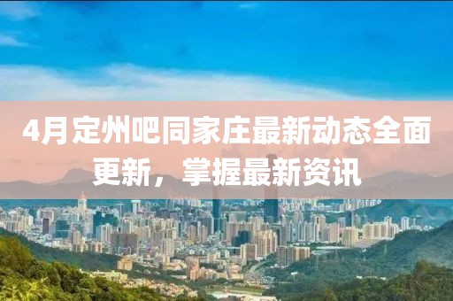 4月定州吧同家庄最新动态全面更新，掌握最新资讯