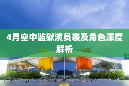 4月空中监狱演员表及角色深度解析