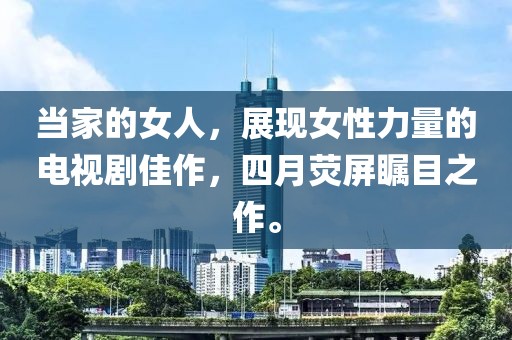 当家的女人，展现女性力量的电视剧佳作，四月荧屏瞩目之作。