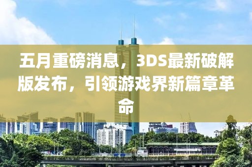五月重磅消息，3DS最新破解版发布，引领游戏界新篇章革命