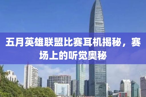 五月英雄联盟比赛耳机揭秘，赛场上的听觉奥秘