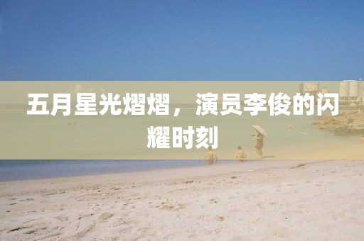 五月星光熠熠，演员李俊的闪耀时刻