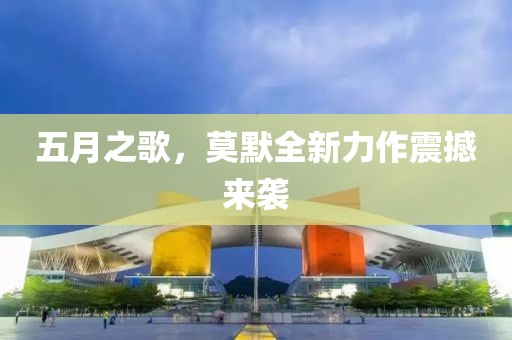 五月之歌，莫默全新力作震撼来袭