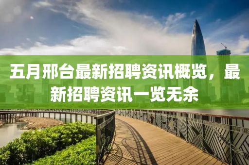五月邢台最新招聘资讯概览，最新招聘资讯一览无余