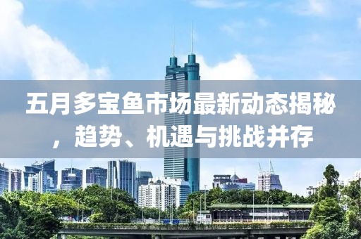 五月多宝鱼市场最新动态揭秘，趋势、机遇与挑战并存