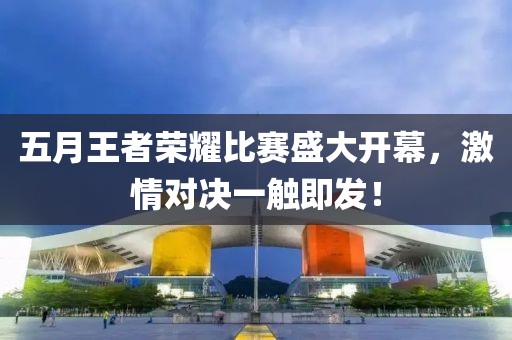 五月王者荣耀比赛盛大开幕，激情对决一触即发！