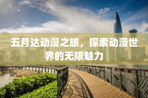 五月达动漫之旅，探索动漫世界的无限魅力