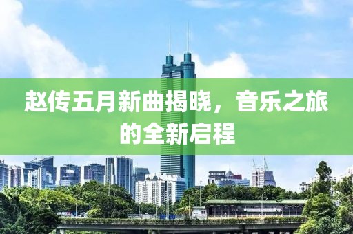 赵传五月新曲揭晓，音乐之旅的全新启程