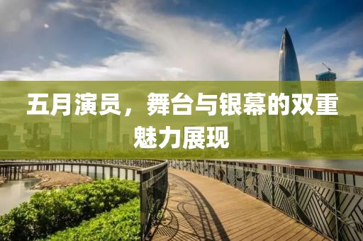 五月演员，舞台与银幕的双重魅力展现