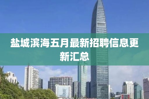 盐城滨海五月最新招聘信息更新汇总