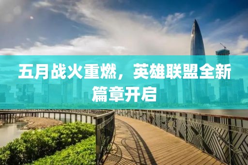 五月战火重燃，英雄联盟全新篇章开启