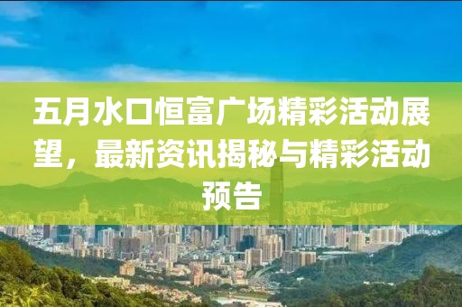 五月水口恒富广场精彩活动展望，最新资讯揭秘与精彩活动预告