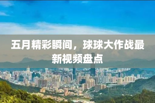 五月精彩瞬间，球球大作战最新视频盘点