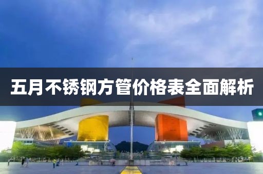 五月不锈钢方管价格表全面解析