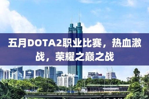 五月DOTA2职业比赛，热血激战，荣耀之巅之战