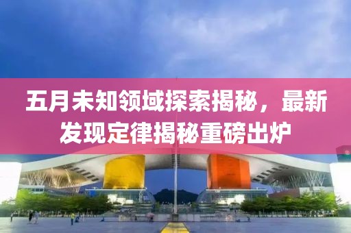 五月未知领域探索揭秘，最新发现定律揭秘重磅出炉