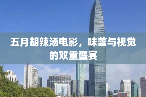 五月胡辣汤电影，味蕾与视觉的双重盛宴