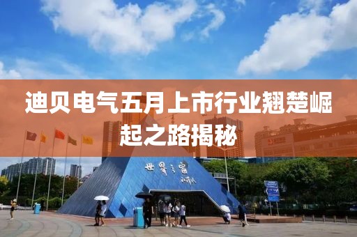 迪贝电气五月上市行业翘楚崛起之路揭秘
