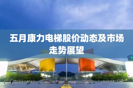 五月康力电梯股价动态及市场走势展望