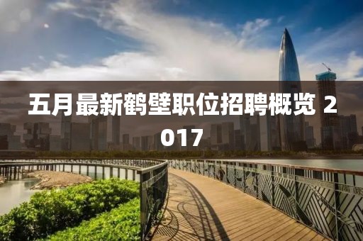 五月最新鹤壁职位招聘概览 2017