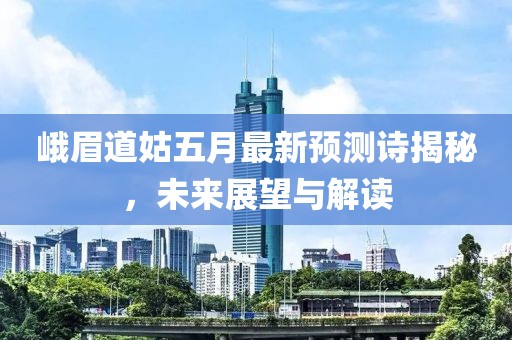 峨眉道姑五月最新预测诗揭秘，未来展望与解读