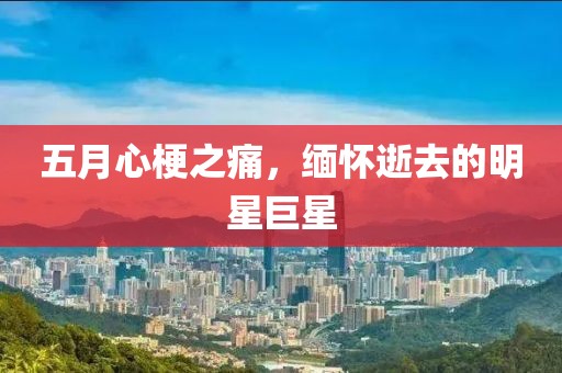五月心梗之痛，缅怀逝去的明星巨星
